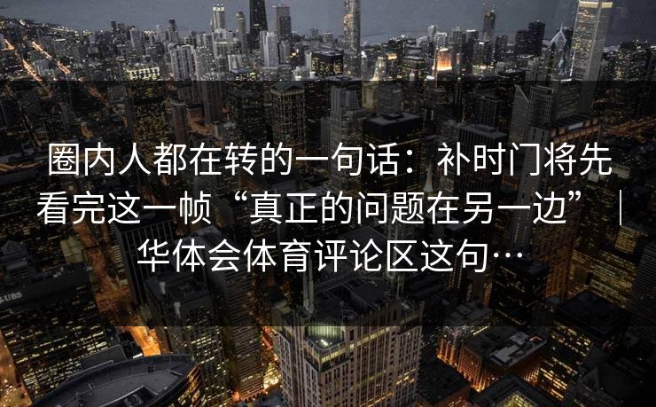 圈内人都在转的一句话：补时门将先看完这一帧“真正的问题在另一边”｜华体会体育评论区这句…