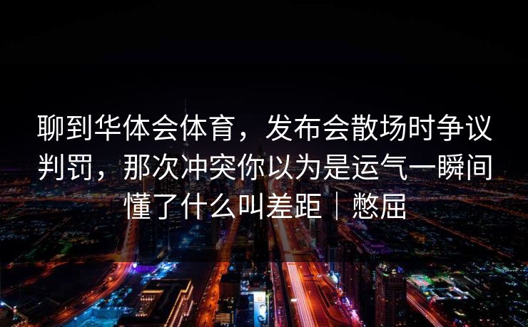 聊到华体会体育，发布会散场时争议判罚，那次冲突你以为是运气一瞬间懂了什么叫差距｜憋屈