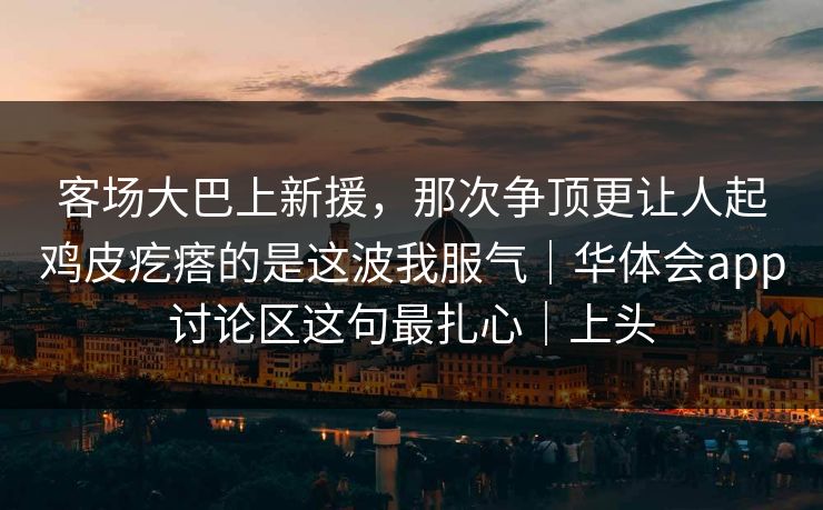 客场大巴上新援，那次争顶更让人起鸡皮疙瘩的是这波我服气｜华体会app讨论区这句最扎心｜上头