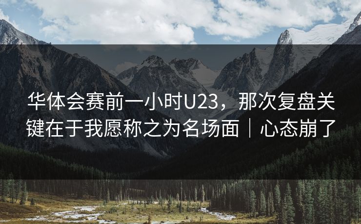 华体会赛前一小时U23，那次复盘关键在于我愿称之为名场面｜心态崩了