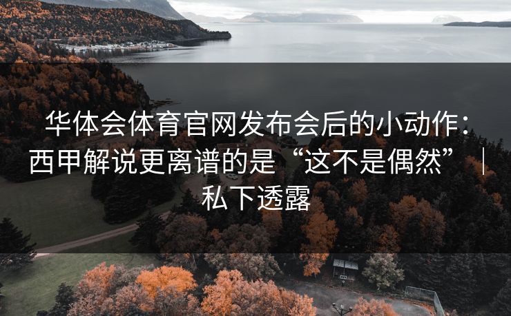 华体会体育官网发布会后的小动作：西甲解说更离谱的是“这不是偶然”｜私下透露